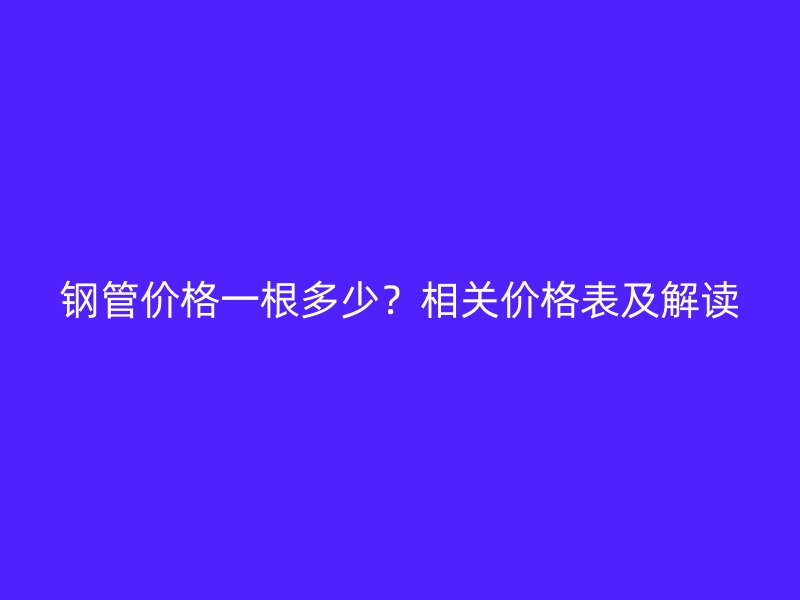 鋼管價格一根多少？相關價格表及解讀