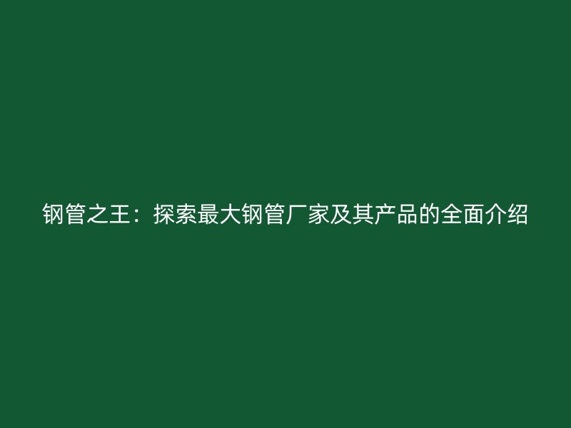 鋼管之王:探索最大鋼管廠家及其產(chǎn)品的全面介紹