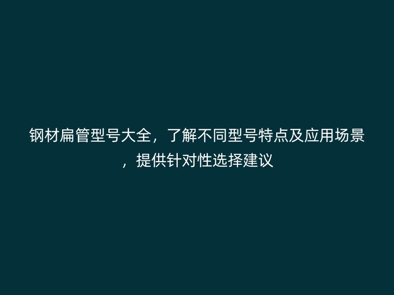 鋼材扁管型號大全，了解不同型號特點及應(yīng)用場景，提供針對性選擇建議