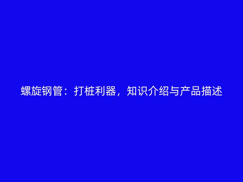 螺旋鋼管：打樁利器，知識介紹與產(chǎn)品描述