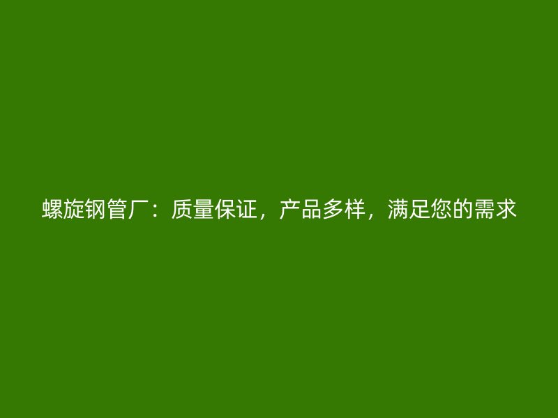 螺旋鋼管廠：質(zhì)量保證，產(chǎn)品多樣，滿足您的需求