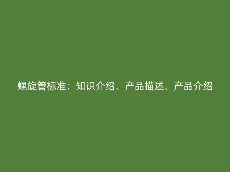 螺旋管標準：知識介紹、產(chǎn)品描述、產(chǎn)品介紹