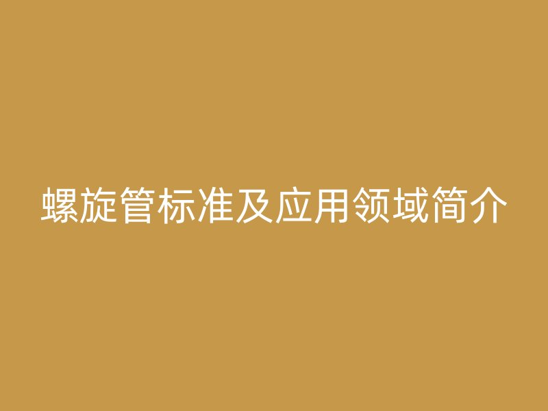 螺旋管標(biāo)準(zhǔn)及應(yīng)用領(lǐng)域簡(jiǎn)介