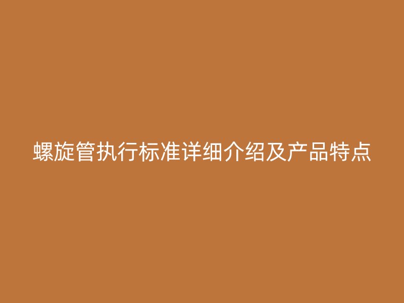 螺旋管執(zhí)行標準詳細介紹及產(chǎn)品特點