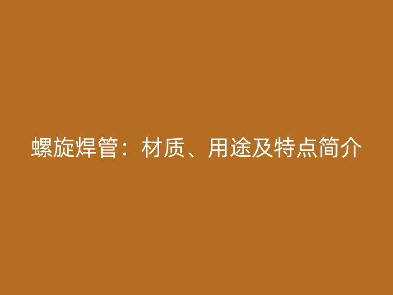 螺旋焊管：材質(zhì)、用途及特點簡介