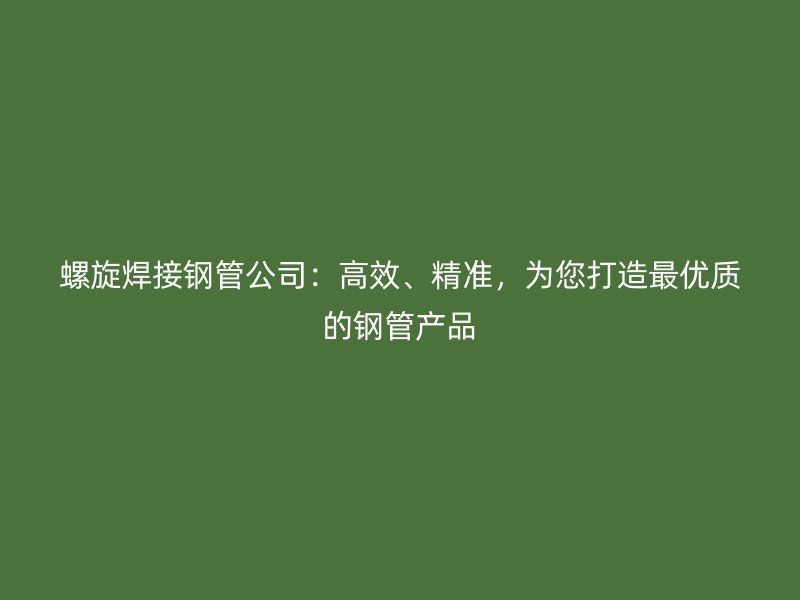 螺旋焊接鋼管公司：高效、精準，為您打造最優(yōu)質的鋼管產品