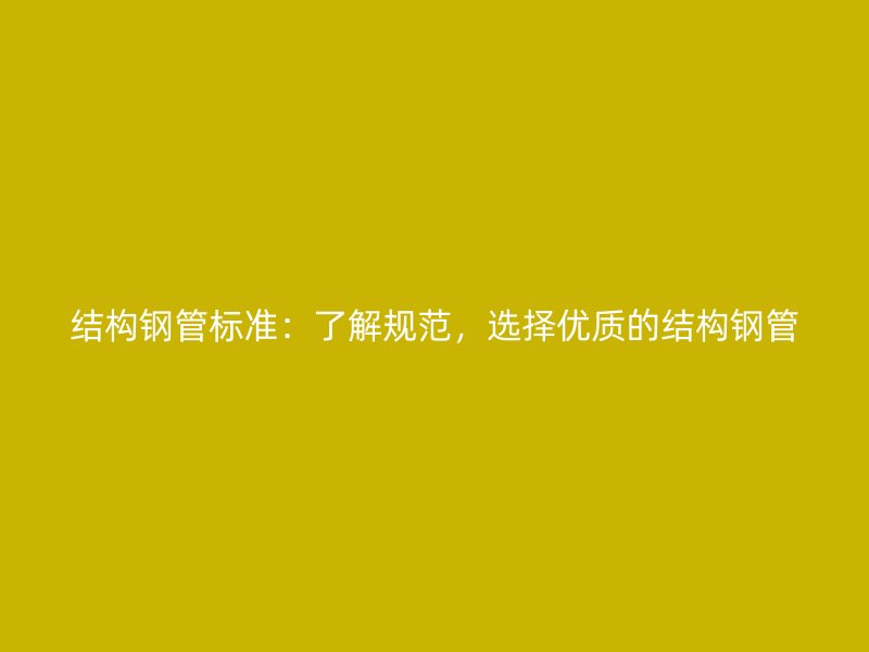 結(jié)構(gòu)鋼管標(biāo)準：了解規(guī)范，選擇優(yōu)質(zhì)的結(jié)構(gòu)鋼管