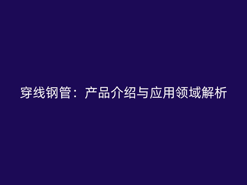 穿線(xiàn)鋼管：產(chǎn)品介紹與應(yīng)用領(lǐng)域解析