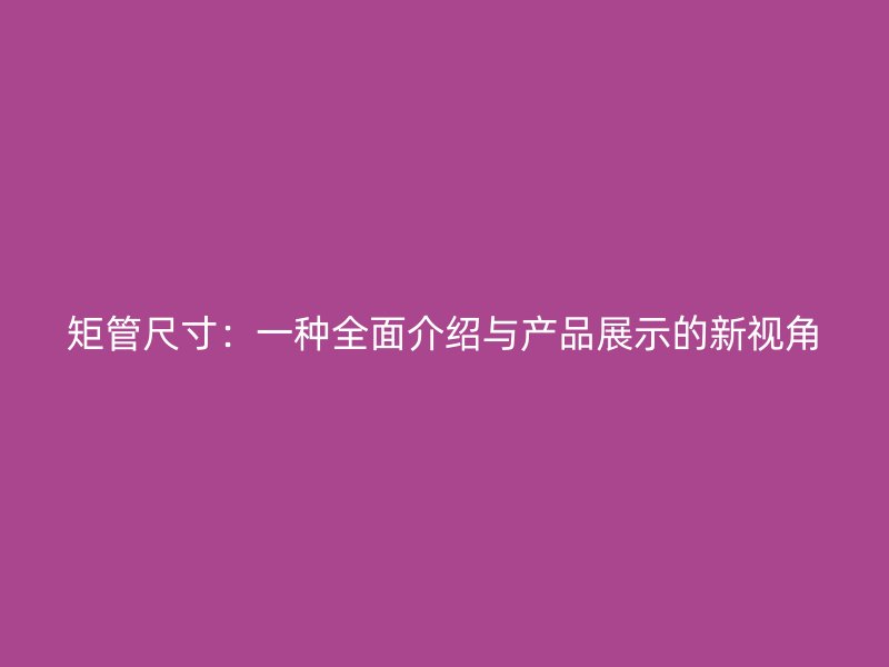 矩管尺寸:一種全面介紹與產(chǎn)品展示的新視角