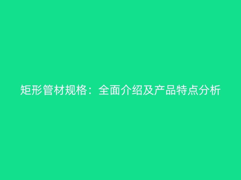 矩形管材規(guī)格：全面介紹及產(chǎn)品特點(diǎn)分析