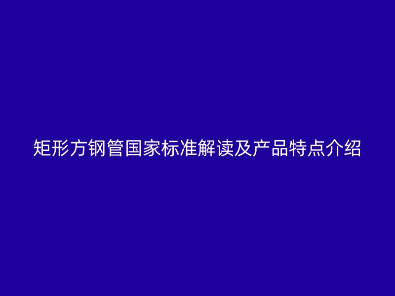 矩形方鋼管國(guó)家標(biāo)準(zhǔn)解讀及產(chǎn)品特點(diǎn)介紹