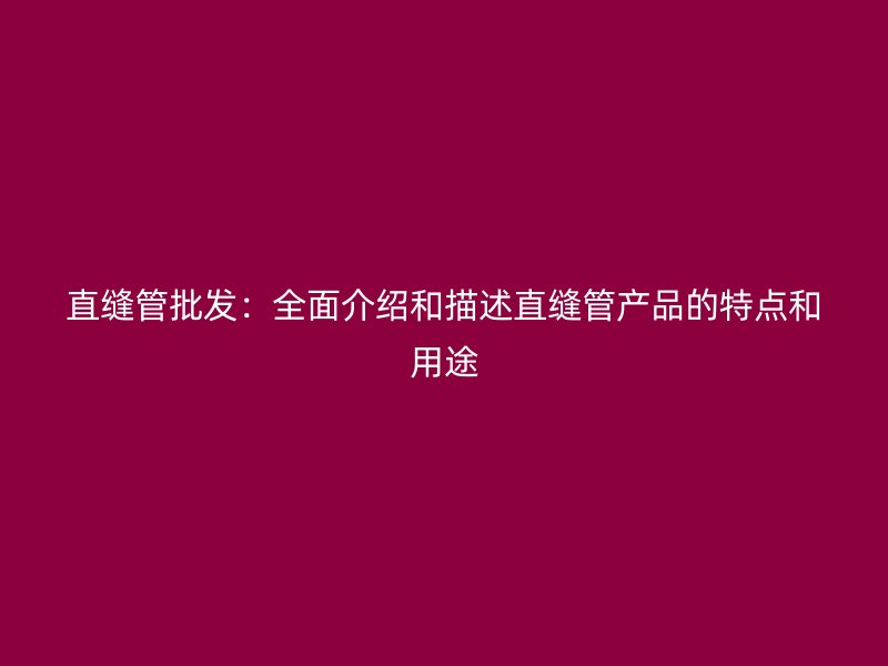 直縫管批發(fā):全面介紹和描述直縫管產(chǎn)品的特點和用途