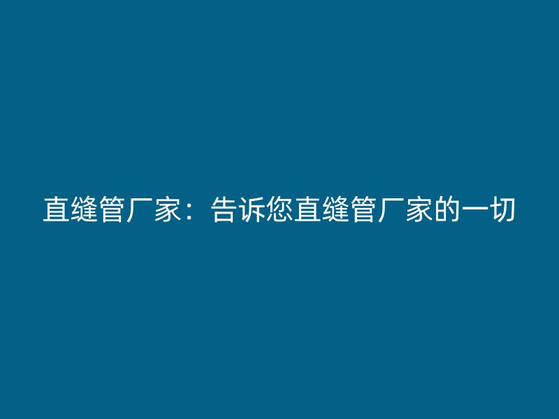 直縫管廠家:告訴您直縫管廠家的一切