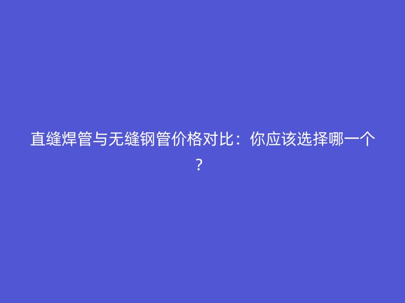 直縫焊管與無(wú)縫鋼管價(jià)格對(duì)比：你應(yīng)該選擇哪一個(gè)？