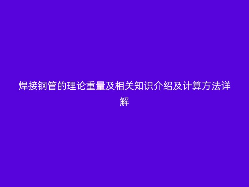 焊接鋼管的理論重量及相關(guān)知識(shí)介紹及計(jì)算方法詳解