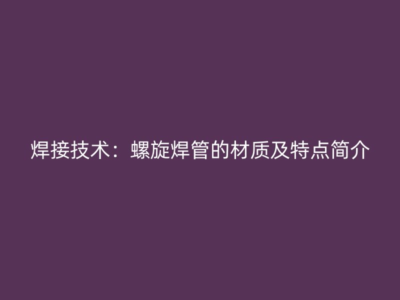 焊接技術(shù)：螺旋焊管的材質(zhì)及特點(diǎn)簡介