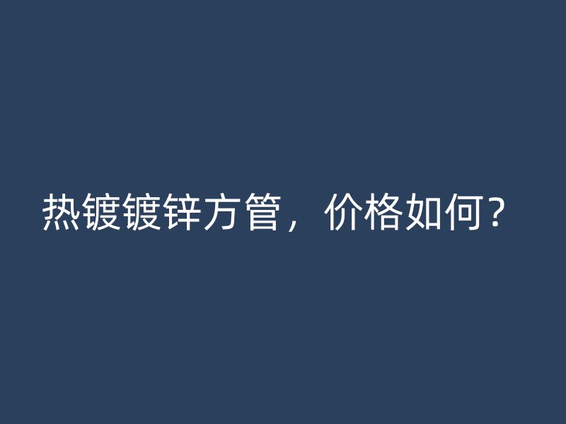 熱鍍鍍鋅方管，價(jià)格如何？