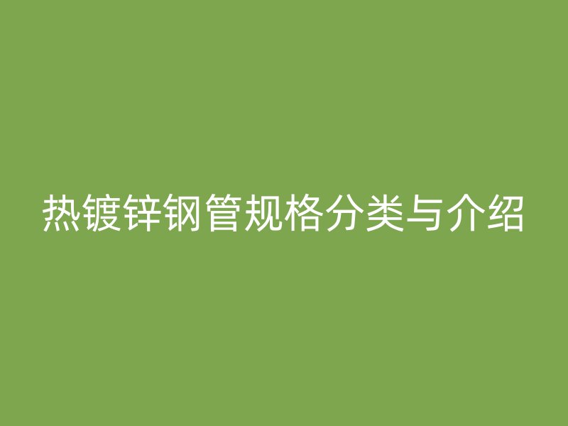 熱鍍鋅鋼管規(guī)格分類與介紹