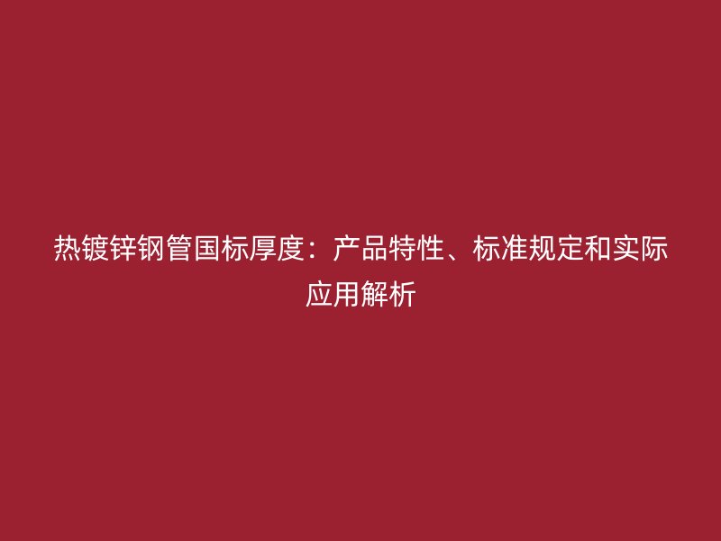 熱鍍鋅鋼管國(guó)標(biāo)厚度：產(chǎn)品特性、標(biāo)準(zhǔn)規(guī)定和實(shí)際應(yīng)用解析