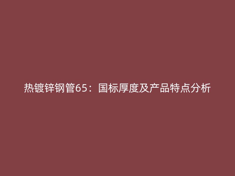 熱鍍鋅鋼管65：國(guó)標(biāo)厚度及產(chǎn)品特點(diǎn)分析