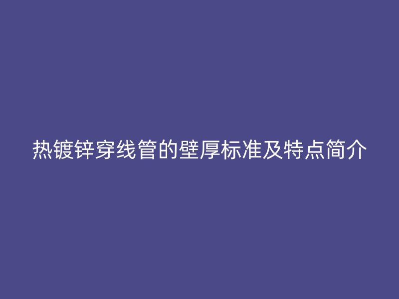 熱鍍鋅穿線管的壁厚標(biāo)準(zhǔn)及特點(diǎn)簡介