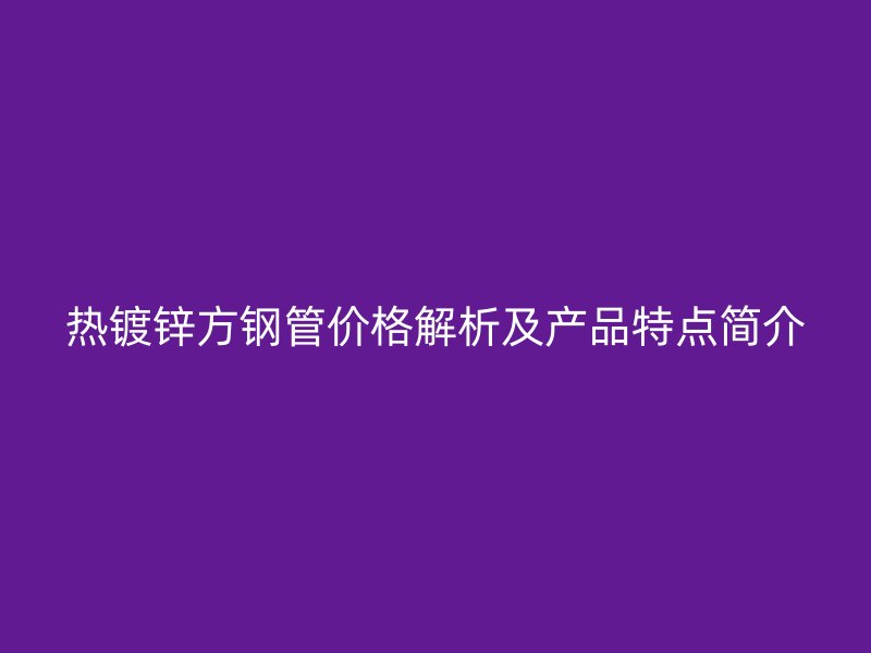 熱鍍鋅方鋼管價(jià)格解析及產(chǎn)品特點(diǎn)簡(jiǎn)介