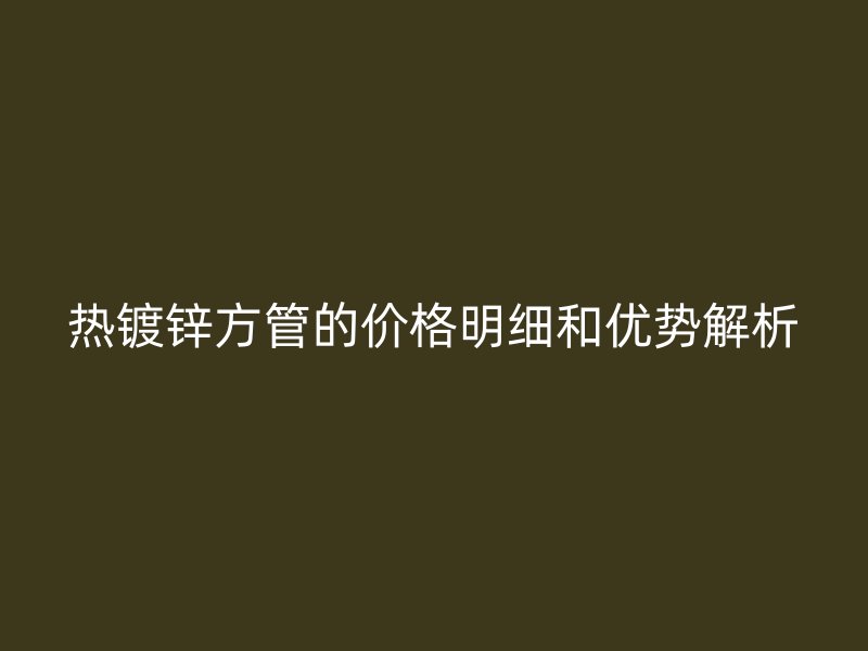 熱鍍鋅方管的價格明細(xì)和優(yōu)勢解析