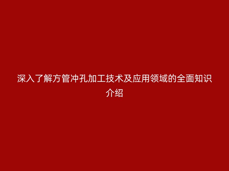 深入了解方管沖孔加工技術(shù)及應(yīng)用領(lǐng)域的全面知識介紹