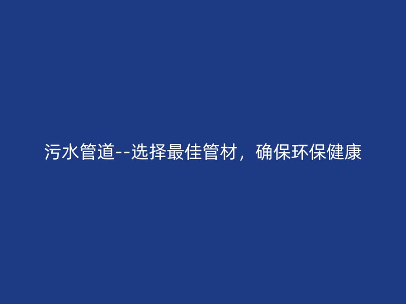 污水管道--選擇最佳管材，確保環(huán)保健康