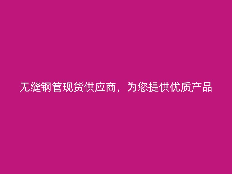 無(wú)縫鋼管現(xiàn)貨供應(yīng)商，為您提供優(yōu)質(zhì)產(chǎn)品