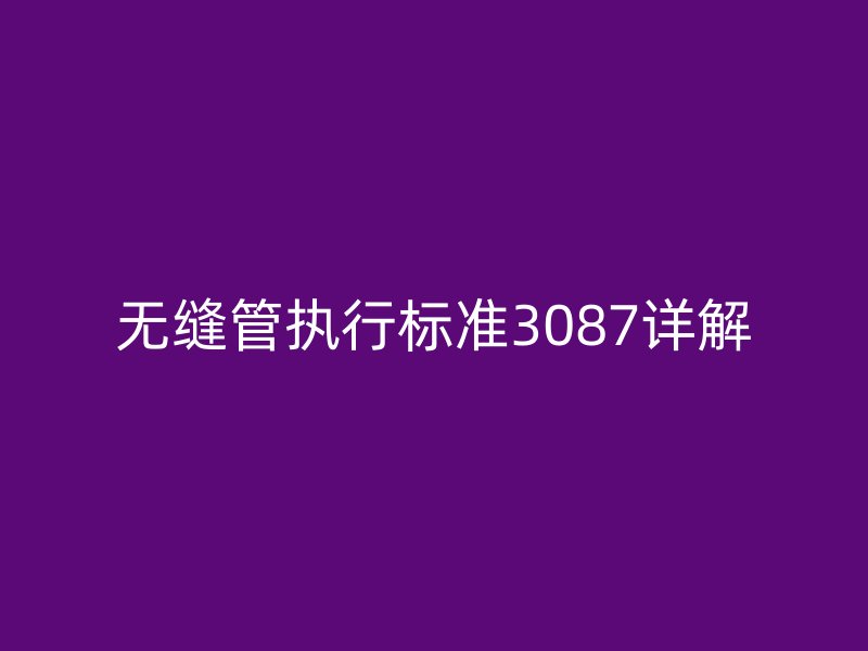 無縫管執(zhí)行標(biāo)準(zhǔn)3087詳解