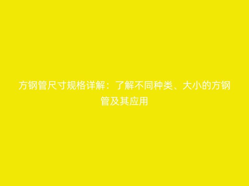 方鋼管尺寸規(guī)格詳解：了解不同種類、大小的方鋼管及其應(yīng)用
