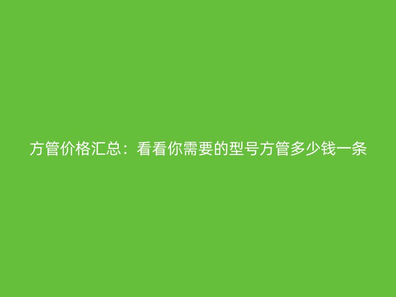 方管價(jià)格匯總：看看你需要的型號(hào)方管多少錢一條