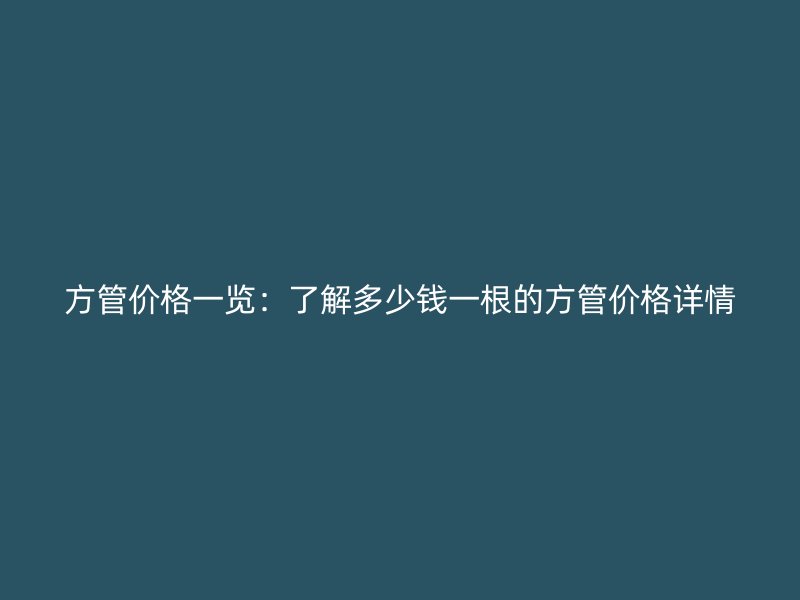 方管價格一覽：了解多少錢一根的方管價格詳情