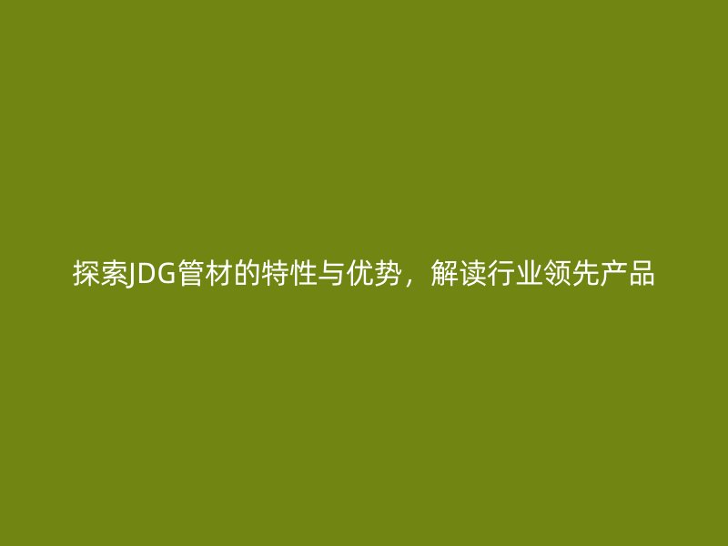 探索JDG管材的特性與優(yōu)勢，解讀行業(yè)領先產(chǎn)品