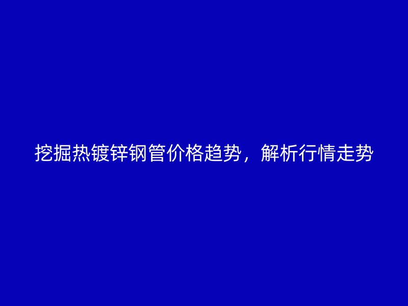 挖掘熱鍍鋅鋼管價格趨勢，解析行情走勢