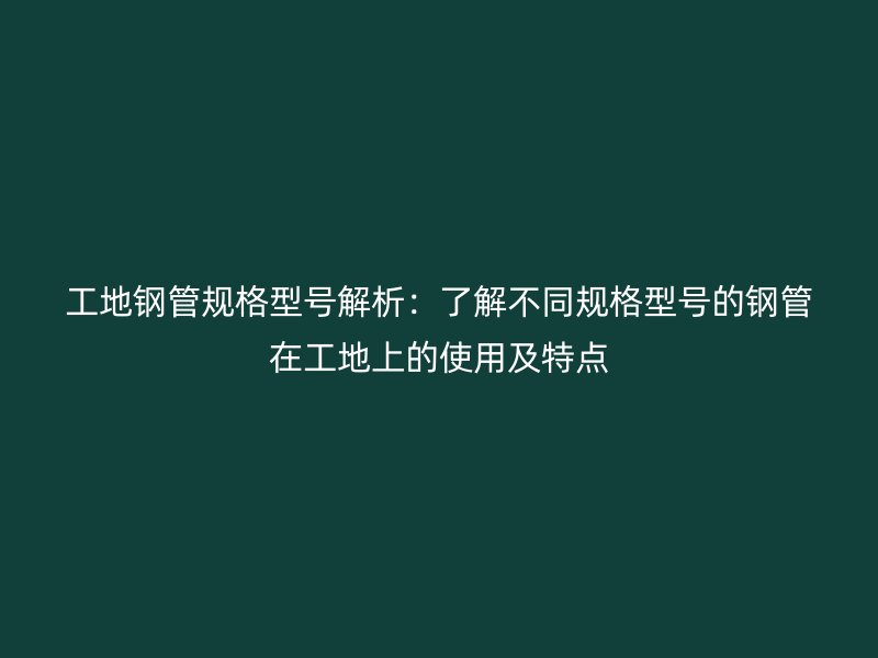 工地鋼管規(guī)格型號(hào)解析：了解不同規(guī)格型號(hào)的鋼管在工地上的使用及特點(diǎn)