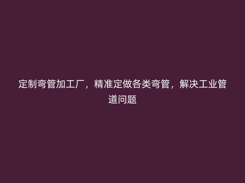 定制彎管加工廠，精準(zhǔn)定做各類彎管，解決工業(yè)管道問(wèn)題