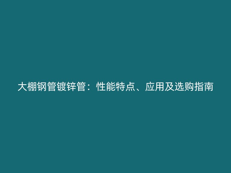 大棚鋼管鍍鋅管：性能特點(diǎn)、應(yīng)用及選購(gòu)指南