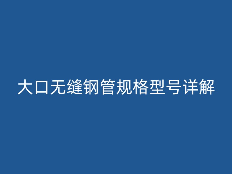 大口無縫鋼管規(guī)格型號詳解