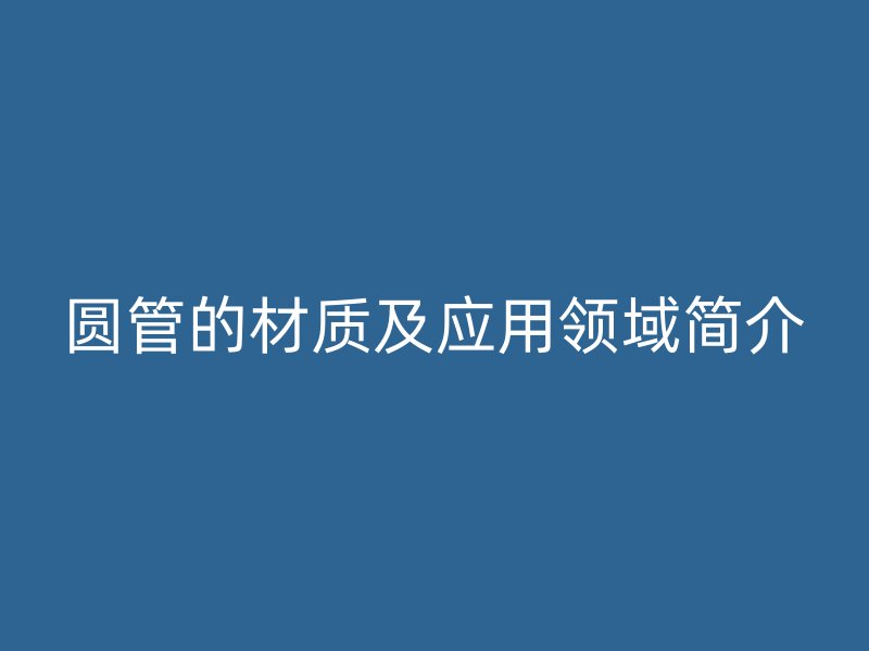 圓管的材質(zhì)及應(yīng)用領(lǐng)域簡(jiǎn)介