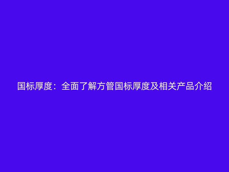 國標厚度：全面了解方管國標厚度及相關產(chǎn)品介紹