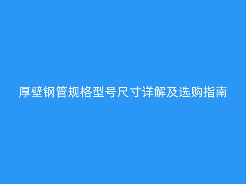 厚壁鋼管規(guī)格型號尺寸詳解及選購指南