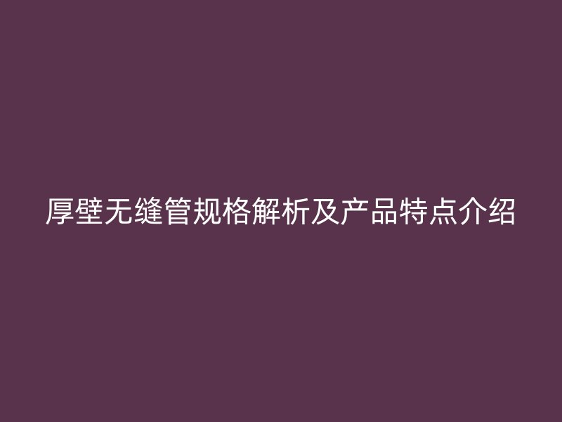 厚壁無縫管規(guī)格解析及產(chǎn)品特點介紹