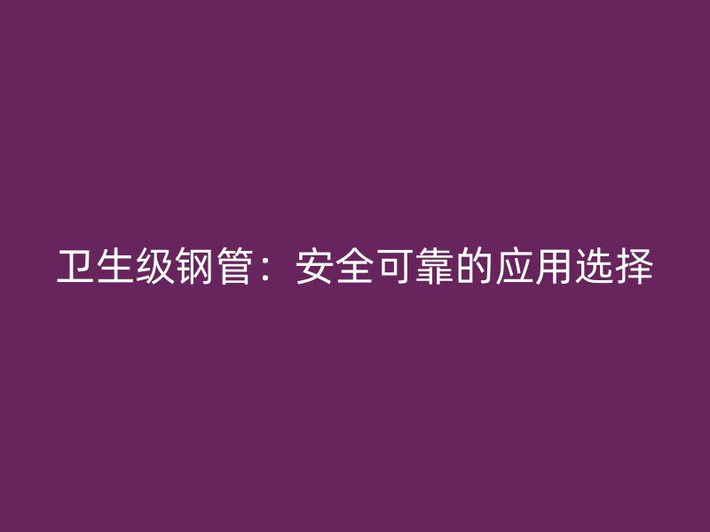 衛(wèi)生級(jí)鋼管：安全可靠的應(yīng)用選擇