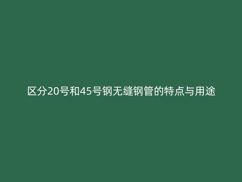 區(qū)分20號和45號鋼無縫鋼管的特點與用途