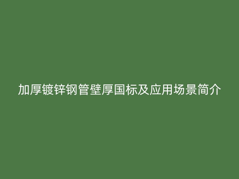 加厚鍍鋅鋼管壁厚國標及應用場景簡介