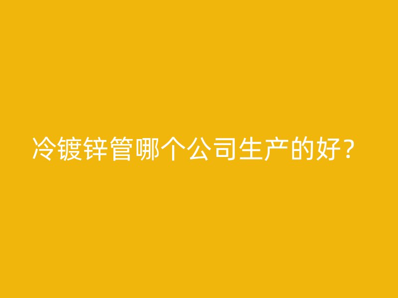 冷鍍鋅管哪個(gè)公司生產(chǎn)的好？