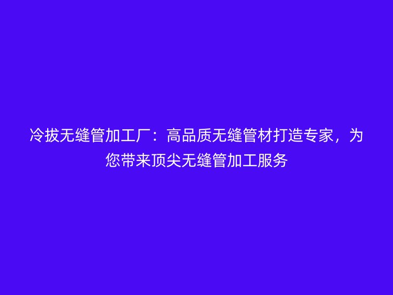 冷拔無縫管加工廠：高品質(zhì)無縫管材打造專家，為您帶來頂尖無縫管加工服務(wù)