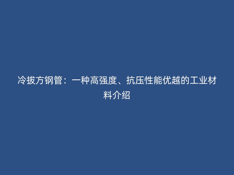 冷拔方鋼管：一種高強(qiáng)度、抗壓性能優(yōu)越的工業(yè)材料介紹